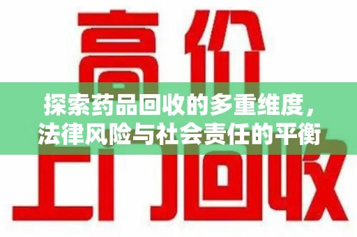 江门探索药品回收的多重维度，法律风险与社会责任的平衡之道