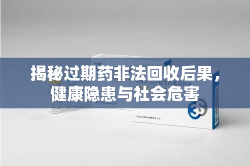 江门揭秘过期药非法回收后果，健康隐患与社会危害