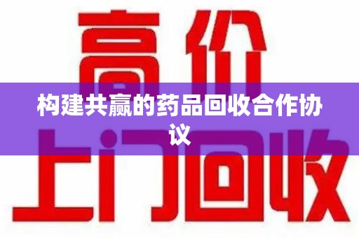 江门构建共赢的药品回收合作协议