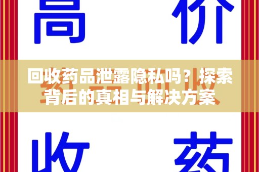 江门回收药品泄露隐私吗？探索背后的真相与解决方案