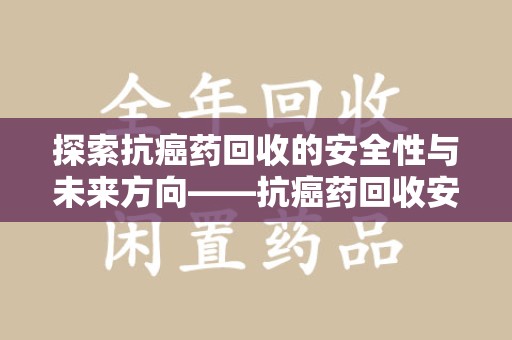 江门探索抗癌药回收的安全性与未来方向——抗癌药回收安全吗