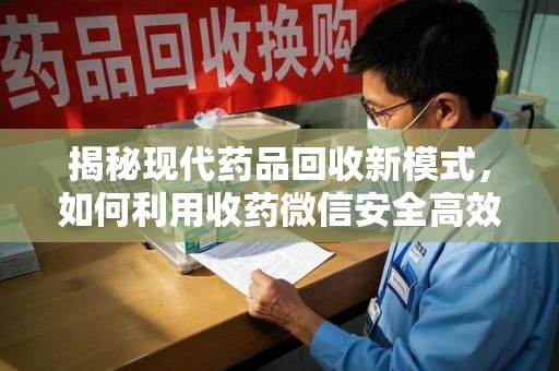 江门揭秘现代药品回收新模式，如何利用收药微信安全高效处理闲置药物