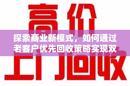 江门探索商业新模式，如何通过老客户优先回收策略实现双赢