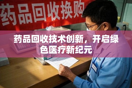 江门药品回收技术创新，开启绿色医疗新纪元