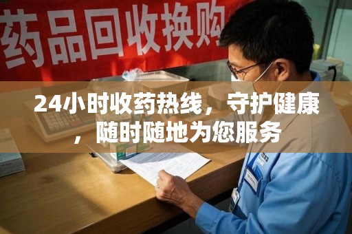 江门24小时收药热线，守护健康，随时随地为您服务