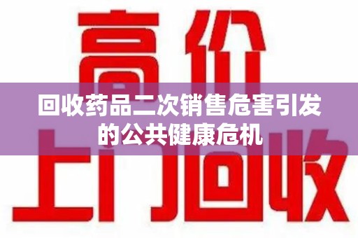 江门回收药品二次销售危害引发的公共健康危机