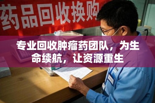 江门专业回收肿瘤药团队，为生命续航，让资源重生