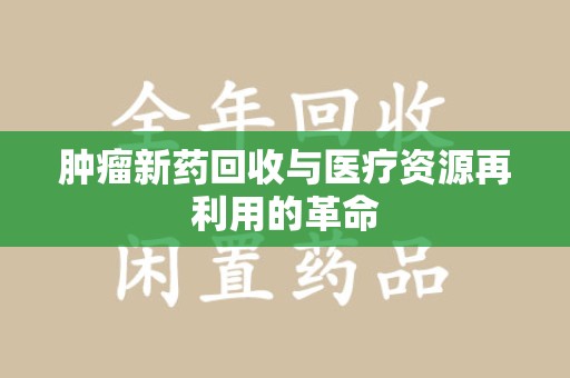 江门肿瘤新药回收与医疗资源再利用的革命