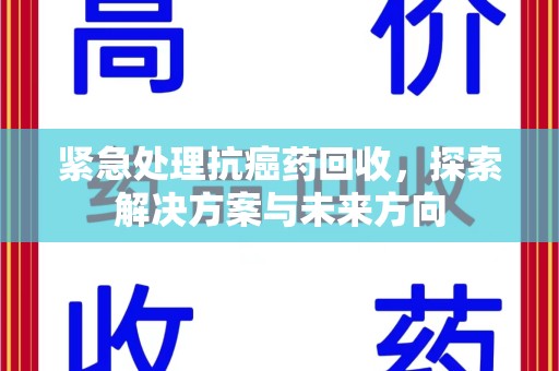 江门紧急处理抗癌药回收，探索解决方案与未来方向