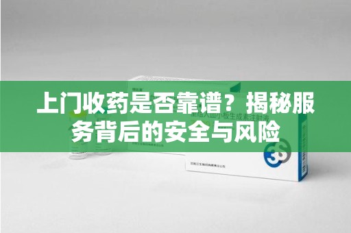 江门上门收药是否靠谱？揭秘服务背后的安全与风险