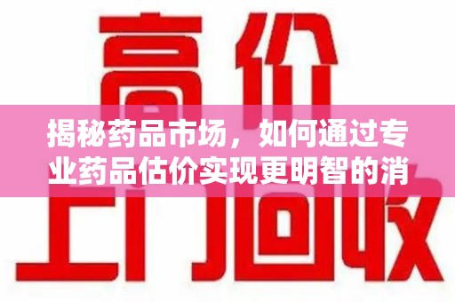 江门揭秘药品市场，如何通过专业药品估价实现更明智的消费决策