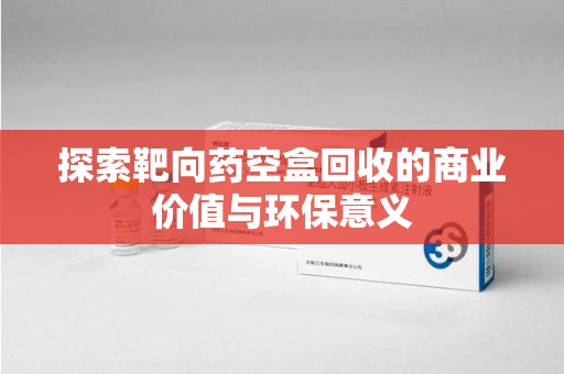 江门探索靶向药空盒回收的商业价值与环保意义
