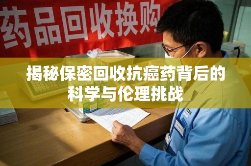 江门揭秘保密回收抗癌药背后的科学与伦理挑战