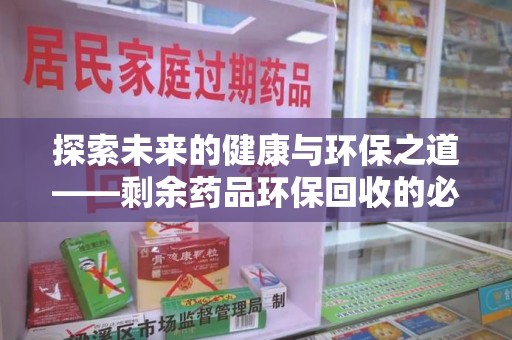 江门探索未来的健康与环保之道——剩余药品环保回收的必要性与实践