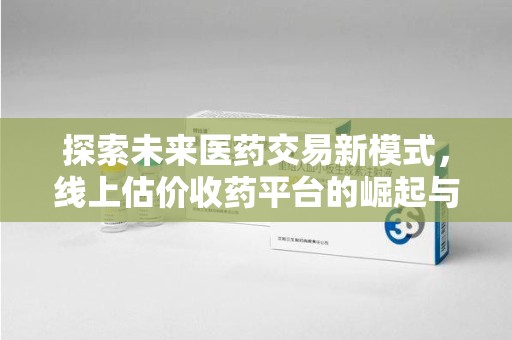 江门探索未来医药交易新模式，线上估价收药平台的崛起与变革