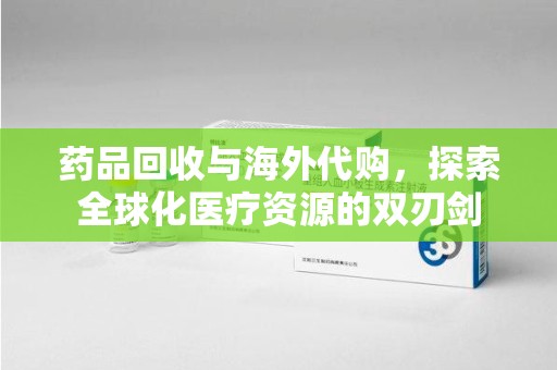 江门药品回收与海外代购，探索全球化医疗资源的双刃剑
