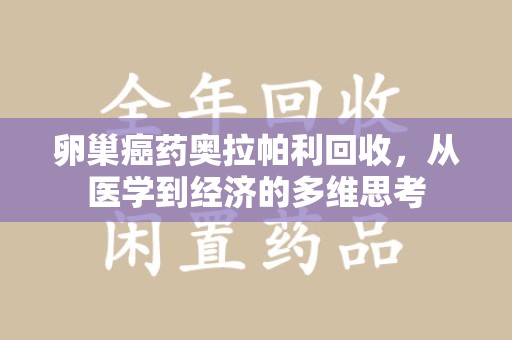 江门卵巢癌药奥拉帕利回收，从医学到经济的多维思考