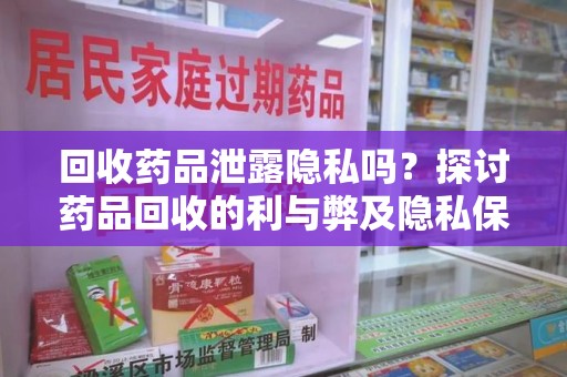 江门回收药品泄露隐私吗？探讨药品回收的利与弊及隐私保护措施