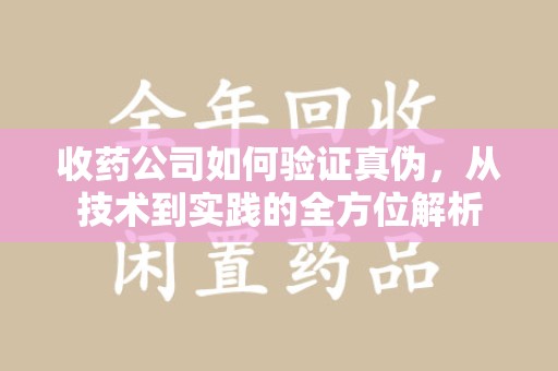 江门收药公司如何验证真伪，从技术到实践的全方位解析