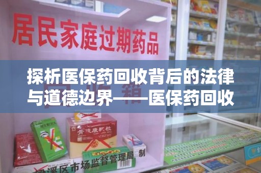 江门探析医保药回收背后的法律与道德边界——医保药回收违法吗的深度思考