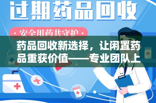 江门药品回收新选择，让闲置药品重获价值——专业团队上门收药服务