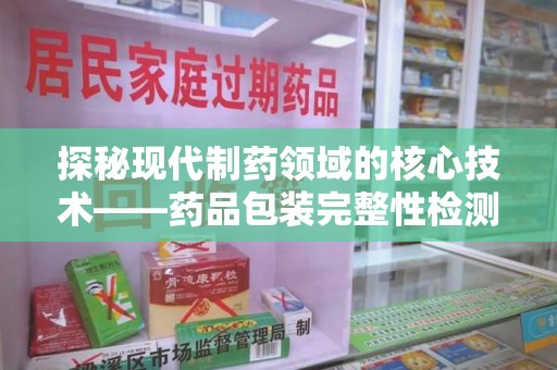 江门探秘现代制药领域的核心技术——药品包装完整性检测的科学与应用