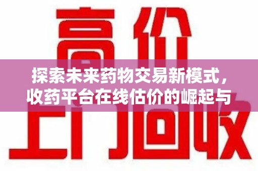 江门探索未来药物交易新模式，收药平台在线估价的崛起与影响