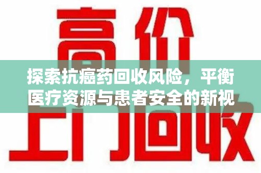 江门探索抗癌药回收风险，平衡医疗资源与患者安全的新视角