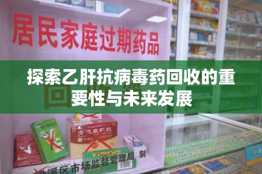 江门探索乙肝抗病毒药回收的重要性与未来发展