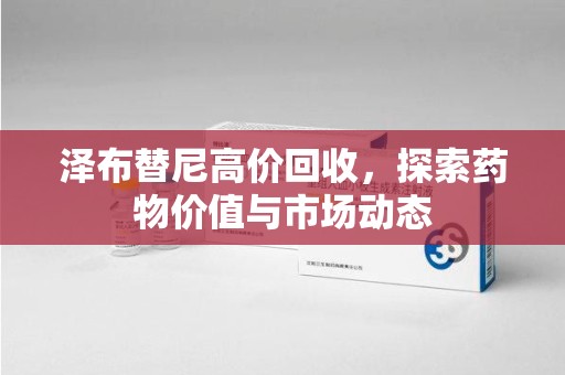 江门泽布替尼高价回收，探索药物价值与市场动态