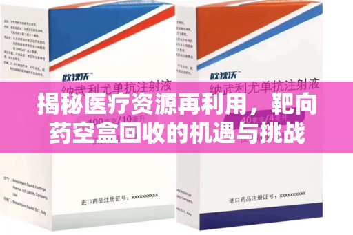 江门揭秘医疗资源再利用，靶向药空盒回收的机遇与挑战