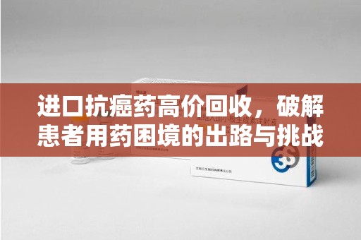 江门进口抗癌药高价回收，破解患者用药困境的出路与挑战