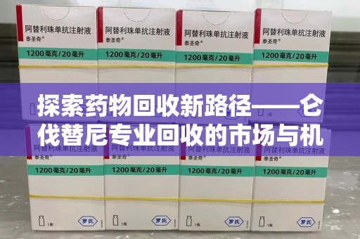 江门探索药物回收新路径——仑伐替尼专业回收的市场与机遇