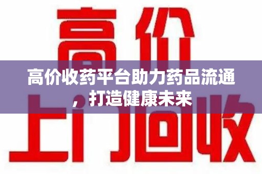 江门高价收药平台助力药品流通，打造健康未来