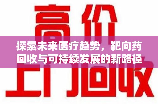 江门探索未来医疗趋势，靶向药回收与可持续发展的新路径