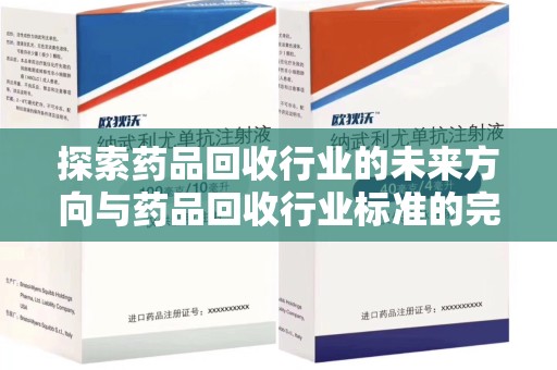 江门探索药品回收行业的未来方向与药品回收行业标准的完善