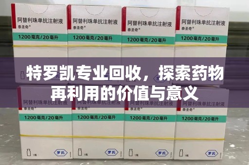 江门特罗凯专业回收，探索药物再利用的价值与意义