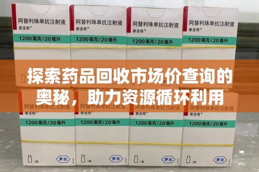 江门探索药品回收市场价查询的奥秘，助力资源循环利用
