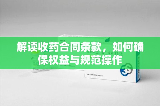 江门解读收药合同条款，如何确保权益与规范操作