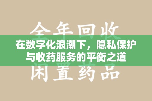江门在数字化浪潮下，隐私保护与收药服务的平衡之道