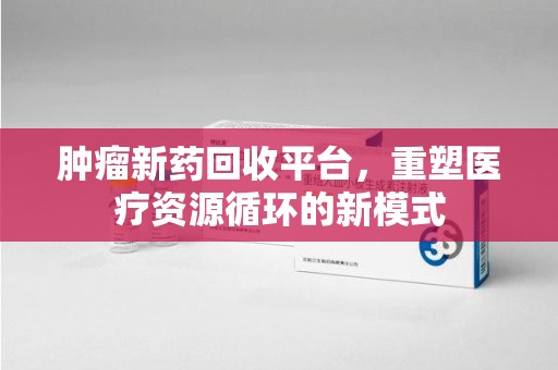 江门肿瘤新药回收平台，重塑医疗资源循环的新模式