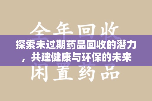 江门探索未过期药品回收的潜力，共建健康与环保的未来
