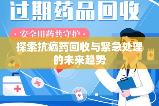 江门探索抗癌药回收与紧急处理的未来趋势