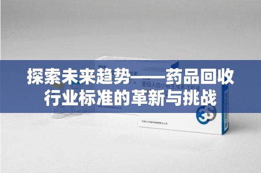 江门探索未来趋势——药品回收行业标准的革新与挑战