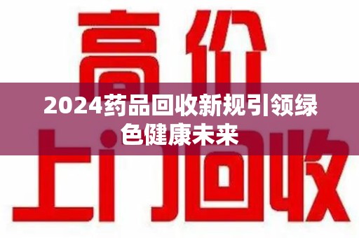 江门2024药品回收新规引领绿色健康未来
