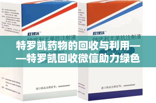江门特罗凯药物的回收与利用——特罗凯回收微信助力绿色医疗新风尚