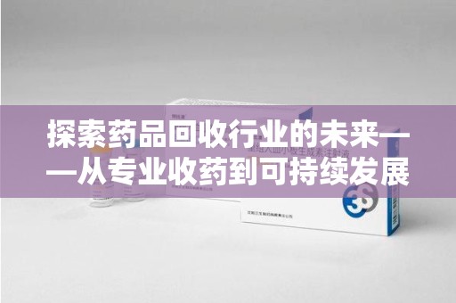 江门探索药品回收行业的未来——从专业收药到可持续发展