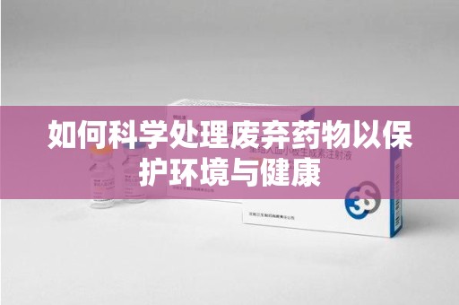 江门如何科学处理废弃药物以保护环境与健康