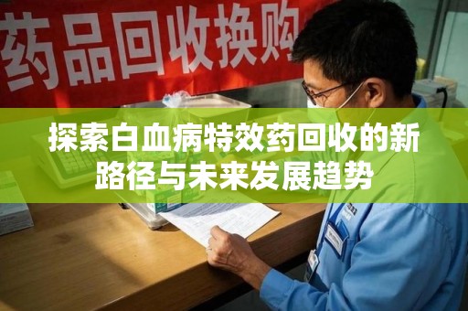 江门探索白血病特效药回收的新路径与未来发展趋势