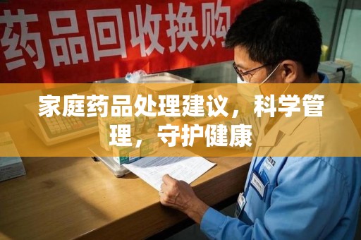 江门家庭药品处理建议，科学管理，守护健康